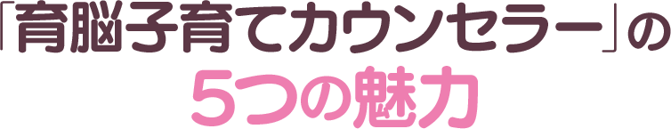 「育脳子育てカウンセラー」の5つの魅力