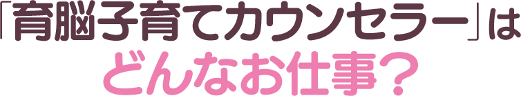 「育脳子育てカウンセラー」はどんなお仕事？