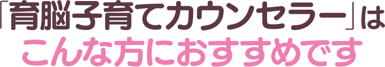 「育脳子育てカウンセラー」はこんな方におすすめです